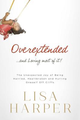 Overextended... and Loving Most of It!: The Unexpected Joy of Being Harried, Heartbroken, and Hurling Oneself Off Cliffs