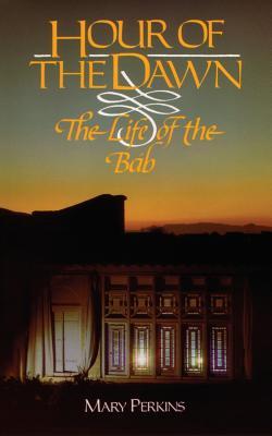 Hour Of The Dawn: The Life Of The Bab