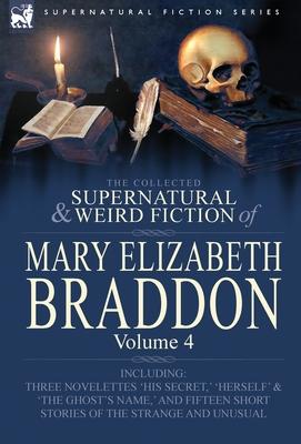 The Collected Supernatural and Weird Fiction of Mary Elizabeth Braddon: Volume 4-Including Three Novelettes 'His Secret, ' 'Herself' and 'The Ghost's