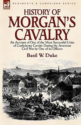 History of Morgan's Cavalry: an Account of One of the Most Successful Units of Confederate Cavalry During the American Civil War by One of its Offi