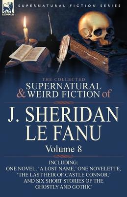 The Collected Supernatural and Weird Fiction of J. Sheridan Le Fanu: Volume 8-Including One Novel, 'a Lost Name, ' One Novelette, 'The Last Heir of CA