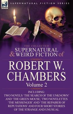 The Collected Supernatural and Weird Fiction of Robert W. Chambers: Volume 2-Including Two Novels 'The Search of the Unknown' and 'The Green Mouse, '