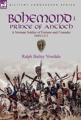 Bohemond I, Prince of Antioch: a Norman Soldier of Fortune and Crusader 1050-1111