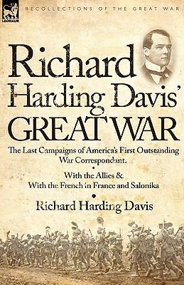 Richard Harding Davis' Great War: The Last Campaigns of America's First Outstanding War Correspondent-With the Allies & With the French in France and