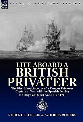 Life Aboard a British Privateer: The First Hand Account of a Famous Privateer Captain at War with the Spanish During the Reign of Queen Anne 1707-1711