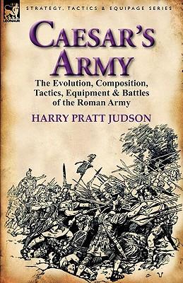 Caesar's Army: the Evolution, Composition, Tactics, Equipment & Battles of the Roman Army