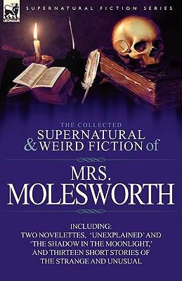 The Collected Supernatural and Weird Fiction of Mrs Molesworth-Including Two Novelettes, 'Unexplained' and 'The Shadow in the Moonlight, ' and Thirtee