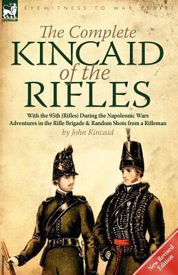 The Complete Kincaid of the Rifles-With the 95th (Rifles) During the Napoleonic Wars: Adventures in the Rifle Brigade & Random Shots from a Rifleman