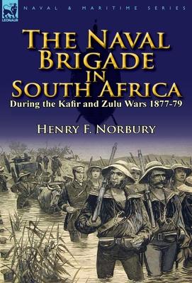 The Naval Brigade in South Africa During the Kafir and Zulu Wars 1877-79