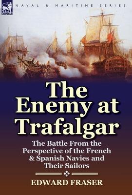 The Enemy at Trafalgar: the Battle From the Perspective of the French & Spanish Navies and Their Sailors