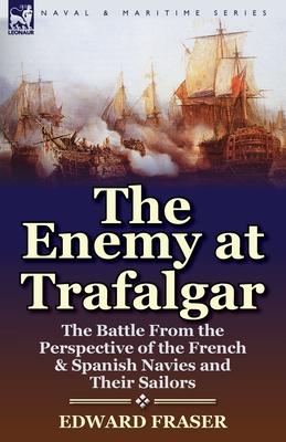 The Enemy at Trafalgar: the Battle From the Perspective of the French & Spanish Navies and Their Sailors