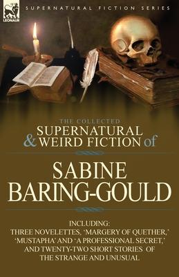 The Collected Supernatural and Weird Fiction of Sabine Baring-Gould: Including Three Novelettes, 'Margery of Quether, ' 'Mustapha' and 'a Professional