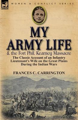 My Army Life and the Fort Phil. Kearney Massacre: The Classic Account of an Infantry Lieutenant's Wife on the Great Plains During the Indian Wars