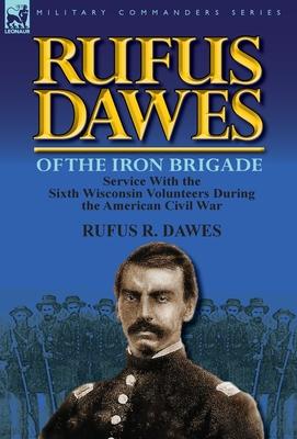 Rufus Dawes of the Iron Brigade: Service with the Sixth Wisconsin Volunteers During the American Civil War