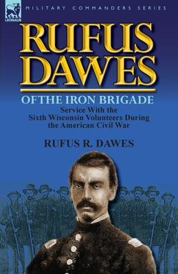 Rufus Dawes of the Iron Brigade: Service with the Sixth Wisconsin Volunteers During the American Civil War