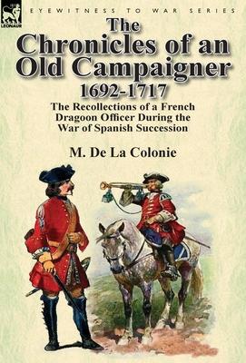 The Chronicles of an Old Campaigner 1692-1717: The Recollections of a French Dragoon Officer During the War of Spanish Succession