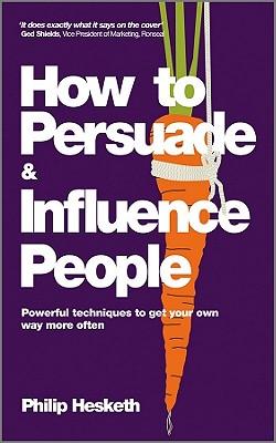 How to Persuade and Influence People: Powerful Techniques to Get Your Own Way More Often