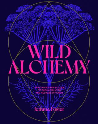 Wild Alchemy: An Astro-Botanical Guide to the Magic, Myth and Medicine of Plants