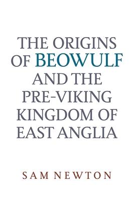 The Origins of Beowulf: And the Pre-Viking Kingdom of East Anglia