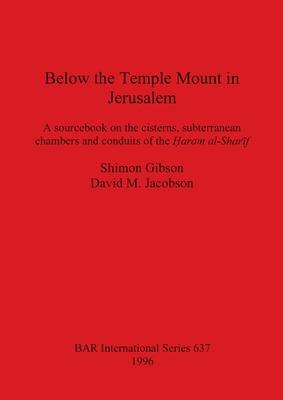 Below the Temple Mount in Jerusalem: A sourcebook on the cisterns, subterranean chambers and conduits of the &#7716;aram al-Shar&#299;f