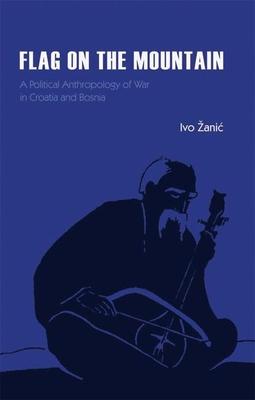 Flag on the Mountain: A Political Anthropology of War in Croatia and Bosnia-Herzegovina 1990-1995