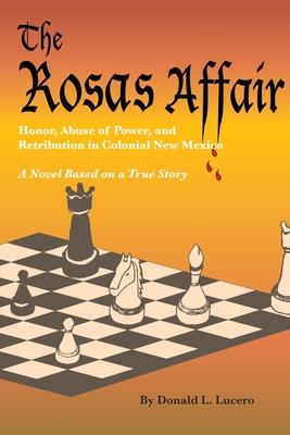 The Rosas Affair: Honor, Abuse of Power, and Retribution in Colonial New Mexico: A Novel Based on a True Story