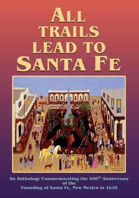 All Trails Lead to Santa Fe (Softcover): An Anthology Commemorating the 400th Anniversary of the Founding of Santa Fe, New Mexico in 1610