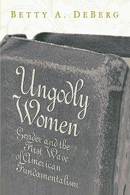 Ungodly Women: Gender and the First Wave of American Fundamentalism