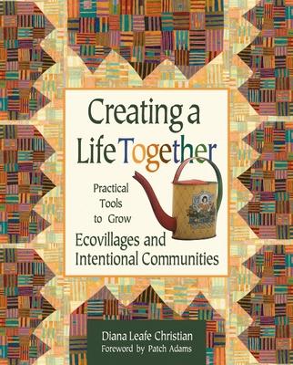 Creating a Life Together: Practical Tools to Grow Ecovillages and Intentional Communities