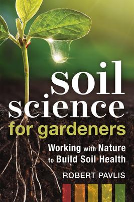 Soil Science for Gardeners: Working with Nature to Build Soil Health