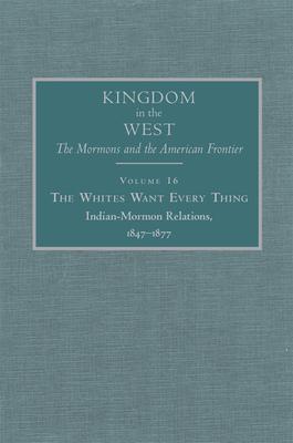 The Whites Want Every Thing: Indian-Mormon Relations, 1847-1877 Volume 16