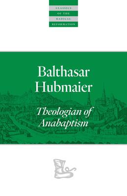 Balthasar Hubmaier: Theologian of Anabaptism