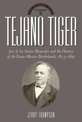 Tejano Tiger: Jose de Los Santos Benavides and the Texas-Mexico Borderlands, 1823-1891