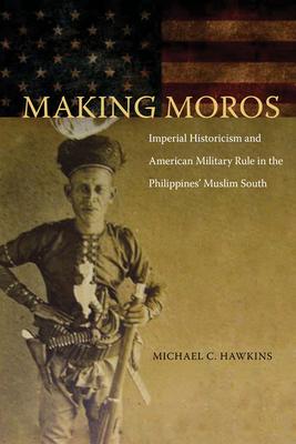 Making Moros: Imperial Historicism and American Military Rule in the Philippines' Muslim South Subscription