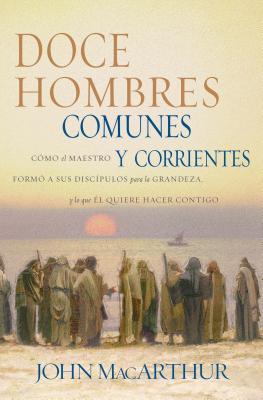 Doce Hombres Comunes Y Corrientes: Cmo El Maestro Form a Sus Discpulos Para La Grandeza, Y Lo Que l Quiere Hacer Contigo = 12 Common Men