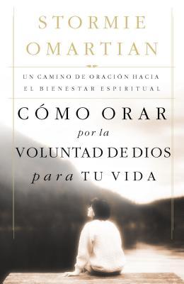 Cmo Orar Por La Voluntad de Dios Para Tu Vida: Un Camino de Oracin Hacia El Bienestar Espiritual = Praying God's Will for Your Life