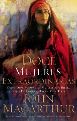 Doce Mujeres Extraordinarias: Cmo Dios Form a Las Mujeres de la Biblia Y Lo Qu l Quiere Hacer Con Usted