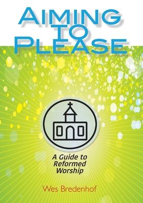 Aiming to Please: A Guide to Reformed Worship