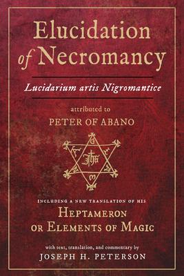 Elucidation of Necromancy Lucidarium Artis Nigromantice Attributed to Peter of Abano: Including a New Translation of His Heptameron or Elements of Mag