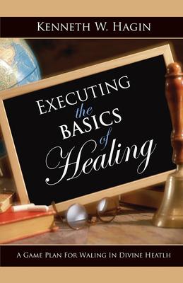 Executing the Basics of Healing: A Game Plan for Walking in Divine Health