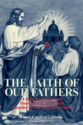 The Faith of Our Fathers: A Plain Exposition and Vindication of the Church Founded by Our Lord Jesus Christ