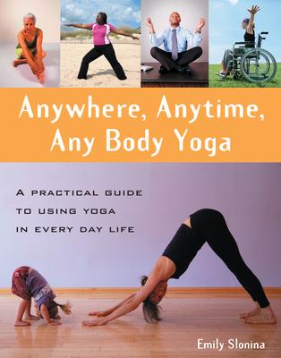 Anywhere, Anytime, Any Body Yoga: A Practical Guide to Using Yoga in Everyday Life