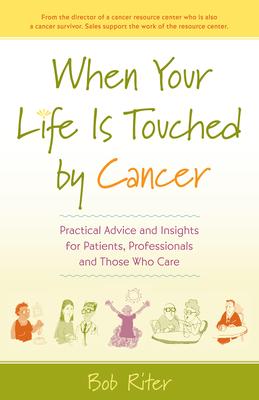 When Your Life Is Touched by Cancer: Practical Advice and Insights for Patients, Professionals and Those Who Care