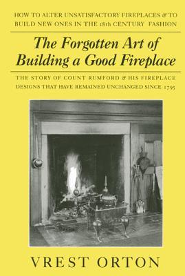 The Forgotten Art of Building a Good Fireplace: The Story of Sir Benjamin Thompson, Count Rumford, an American Genius, & His Principles of Fireplace D