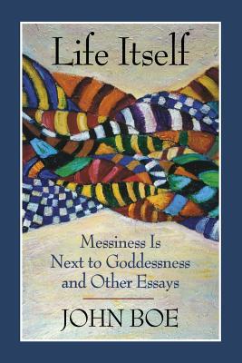 Life Itself: Messiness Is Next to Goddessness and Other Essays