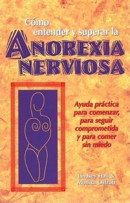 Como Entender Y Superar La Anorexia Nervosa: Ayuda Practica Para Comenzar, Para Seguir Comprometida Y Para Comer Sin Miedo = Anorexia Nervosa