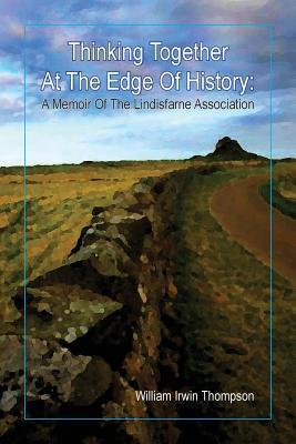 Thinking Together At The Edge Of History: A Memoir of the Lindisfarne Association, 1972-2012