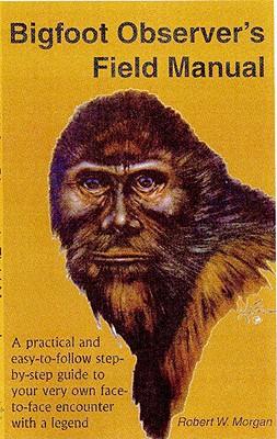 Bigfoot Observer's Field Manual: A Practical and Easy-To-Follow, Step-By-Step Guide to Your Very Own Face-To-Face Encounter with a Legend