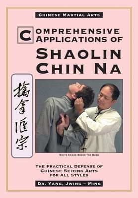 Comprehensive Applications in Shaolin Chin Na: The Practical Defense of Chinese Seizing Arts for All Styles