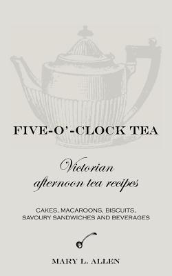 Five-O'-Clock Tea: Victorian Afternoon Tea Recipes